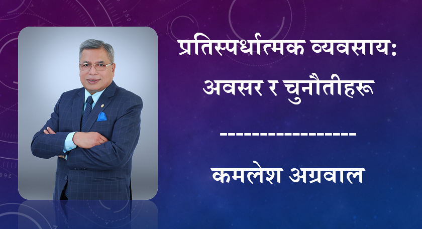 प्रतिस्पर्धात्मक व्यवसाय: अवसर र चुनौतीहरू, कमलेश अग्रवालको लेख